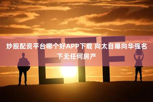 炒股配资平台哪个好APP下载 向太自曝向华强名下无任何房产