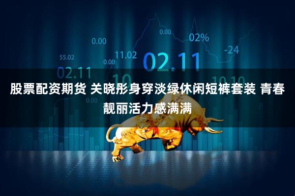 股票配资期货 关晓彤身穿淡绿休闲短裤套装 青春靓丽活力感满满